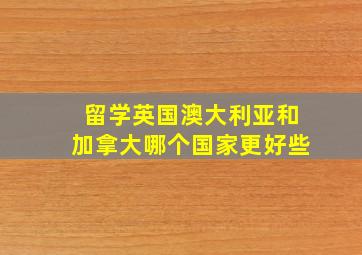 留学英国澳大利亚和加拿大哪个国家更好些