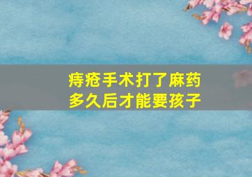 痔疮手术打了麻药多久后才能要孩子