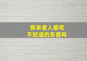 痴呆老人能吃不知道的东西吗