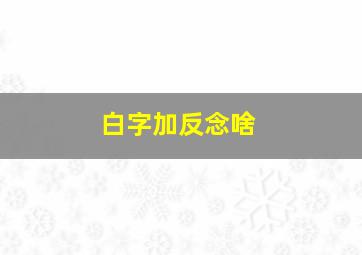 白字加反念啥