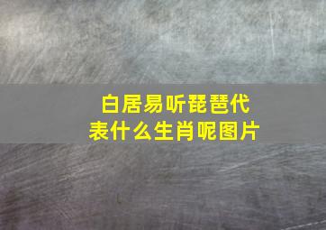 白居易听琵琶代表什么生肖呢图片