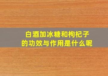 白酒加冰糖和枸杞子的功效与作用是什么呢