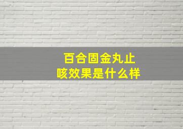 百合固金丸止咳效果是什么样