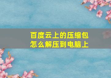 百度云上的压缩包怎么解压到电脑上