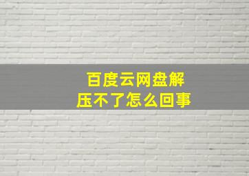 百度云网盘解压不了怎么回事