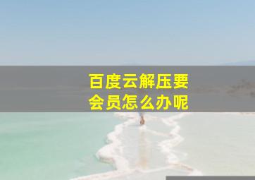 百度云解压要会员怎么办呢