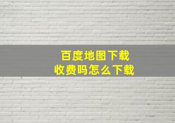 百度地图下载收费吗怎么下载