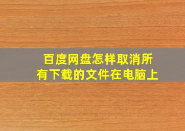 百度网盘怎样取消所有下载的文件在电脑上