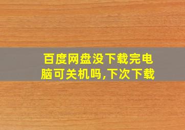 百度网盘没下载完电脑可关机吗,下次下载