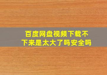 百度网盘视频下载不下来是太大了吗安全吗