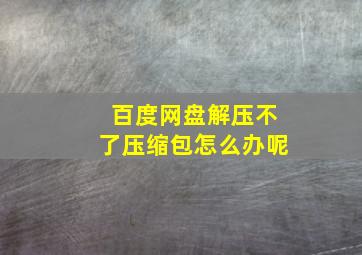 百度网盘解压不了压缩包怎么办呢