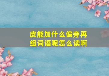 皮能加什么偏旁再组词语呢怎么读啊