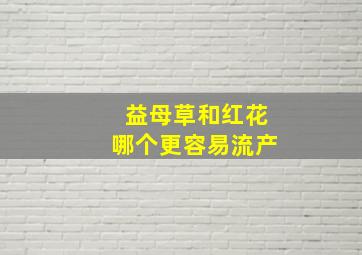 益母草和红花哪个更容易流产