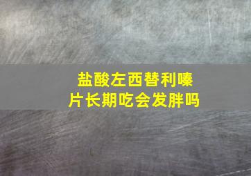 盐酸左西替利嗪片长期吃会发胖吗