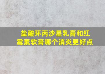 盐酸环丙沙星乳膏和红霉素软膏哪个消炎更好点