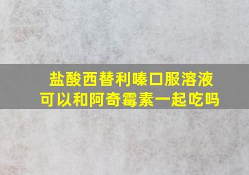 盐酸西替利嗪口服溶液可以和阿奇霉素一起吃吗