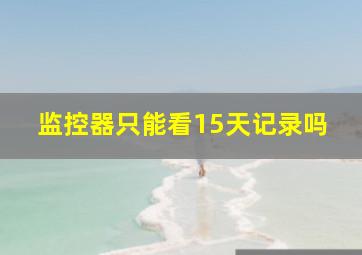 监控器只能看15天记录吗