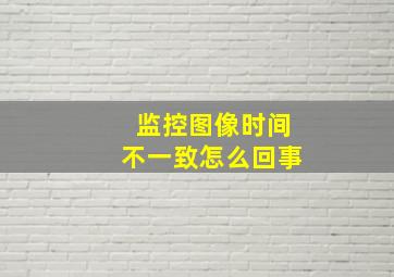 监控图像时间不一致怎么回事