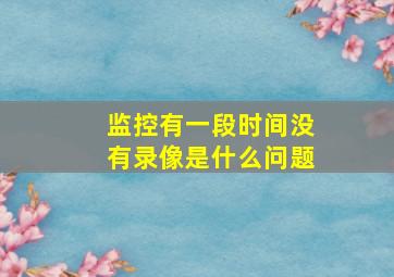 监控有一段时间没有录像是什么问题