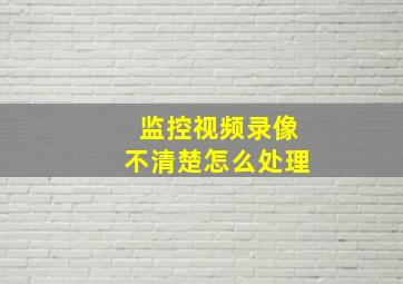 监控视频录像不清楚怎么处理