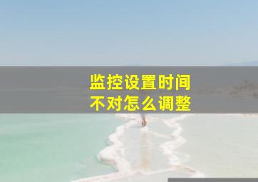 监控设置时间不对怎么调整