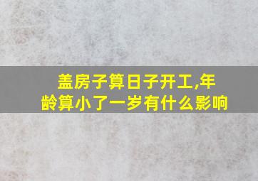 盖房子算日子开工,年龄算小了一岁有什么影响