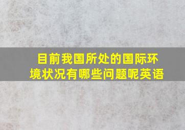 目前我国所处的国际环境状况有哪些问题呢英语