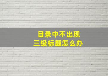 目录中不出现三级标题怎么办