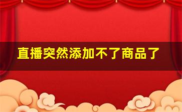 直播突然添加不了商品了