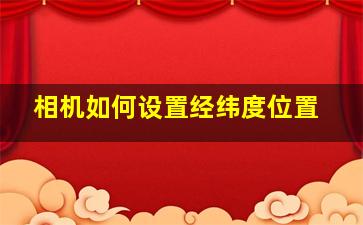 相机如何设置经纬度位置