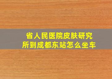 省人民医院皮肤研究所到成都东站怎么坐车