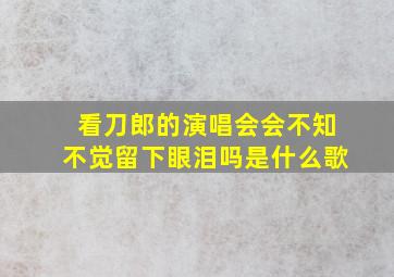 看刀郎的演唱会会不知不觉留下眼泪吗是什么歌