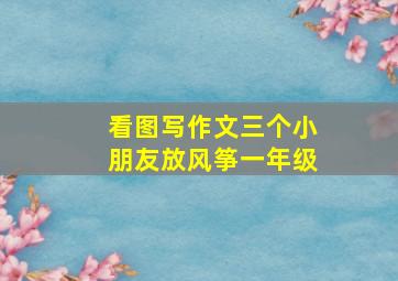 看图写作文三个小朋友放风筝一年级