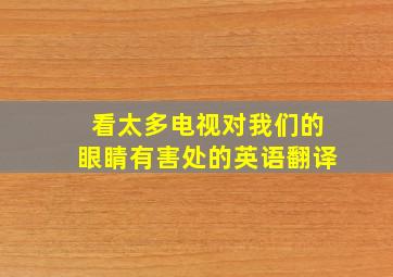 看太多电视对我们的眼睛有害处的英语翻译