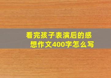 看完孩子表演后的感想作文400字怎么写