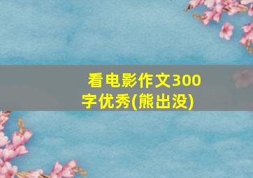 看电影作文300字优秀(熊出没)