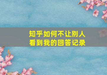 知乎如何不让别人看到我的回答记录