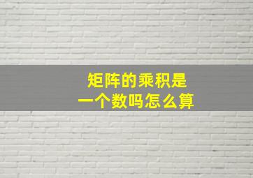 矩阵的乘积是一个数吗怎么算