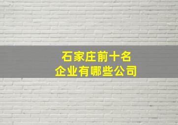 石家庄前十名企业有哪些公司