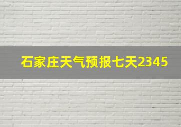 石家庄天气预报七天2345