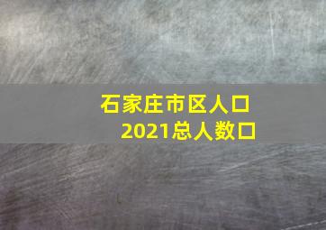 石家庄市区人口2021总人数口