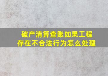 破产清算查账如果工程存在不合法行为怎么处理