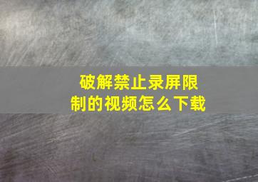 破解禁止录屏限制的视频怎么下载