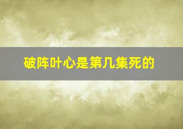 破阵叶心是第几集死的