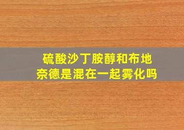 硫酸沙丁胺醇和布地奈德是混在一起雾化吗