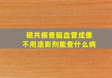 磁共振查脑血管成像不用造影剂能查什么病