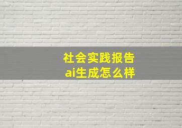 社会实践报告ai生成怎么样