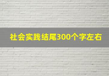 社会实践结尾300个字左右