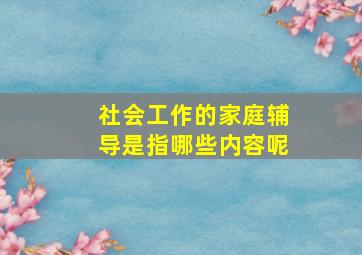 社会工作的家庭辅导是指哪些内容呢