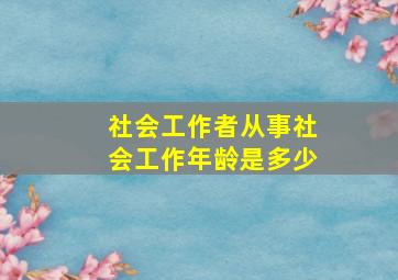 社会工作者从事社会工作年龄是多少